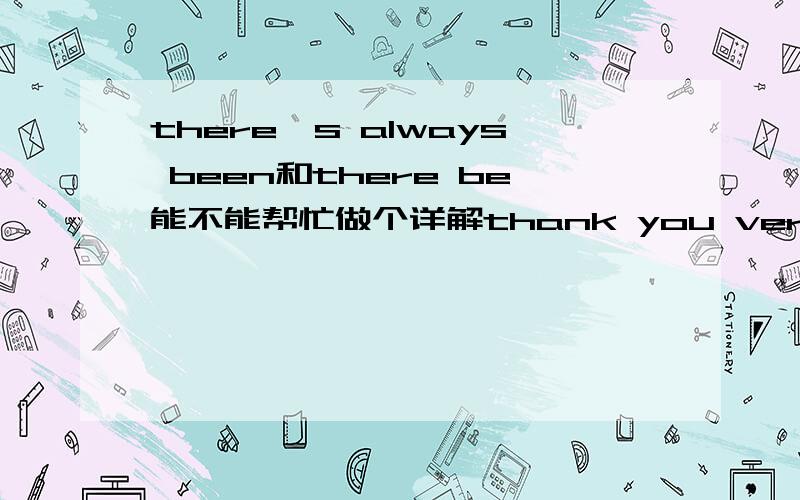 there's always been和there be能不能帮忙做个详解thank you very much.
