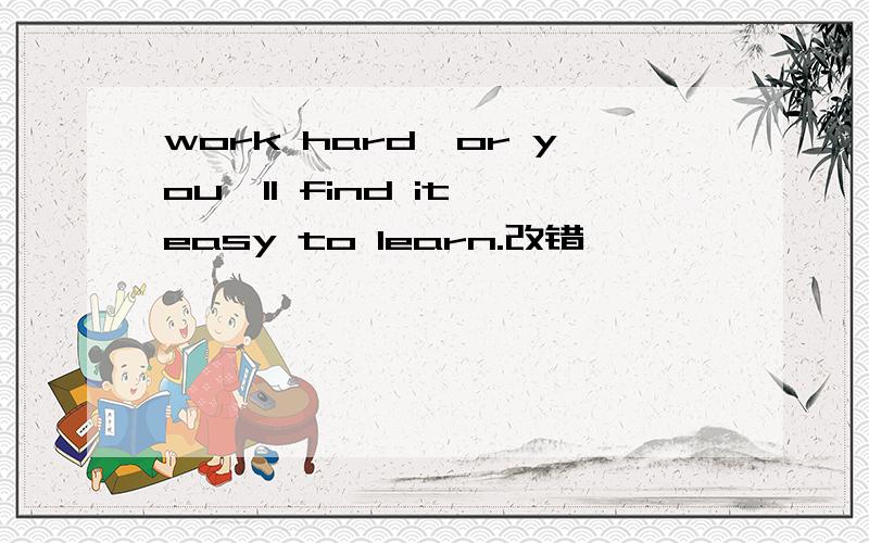 work hard,or you'll find it easy to learn.改错