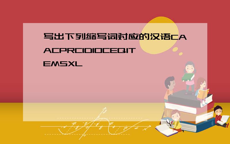 写出下列缩写词对应的汉语CAACPRCIDIOCEQITEMSXL