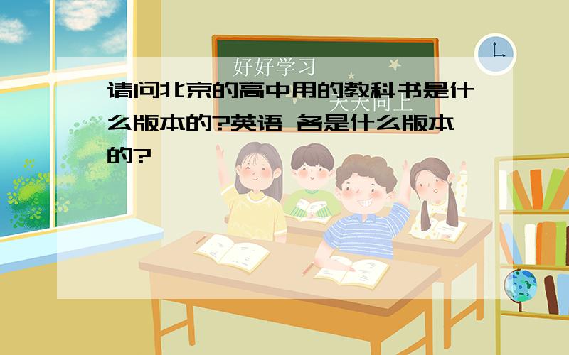 请问北京的高中用的教科书是什么版本的?英语 各是什么版本的?