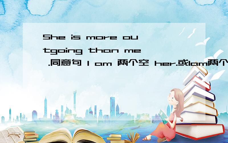 She is more outgoing than me .同意句 I am 两个空 her.或Iam两个空her