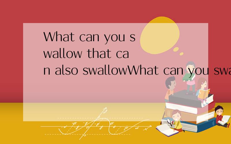 What can you swallow that can also swallowWhat can you swallow that can also swallow you?