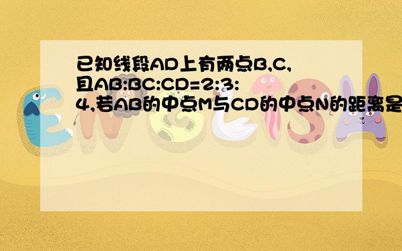 已知线段AD上有两点B,C,且AB:BC:CD=2:3:4,若AB的中点M与CD的中点N的距离是3cm,求AB,BC,CD的长.如图,AB=6cm,C是AB的终点,D的CB的终点,求AD的长度