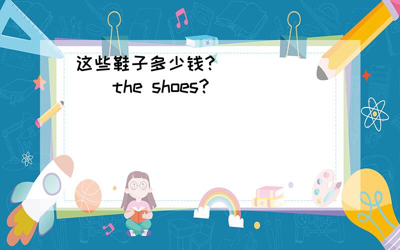 这些鞋子多少钱?（）（）（）（）the shoes?