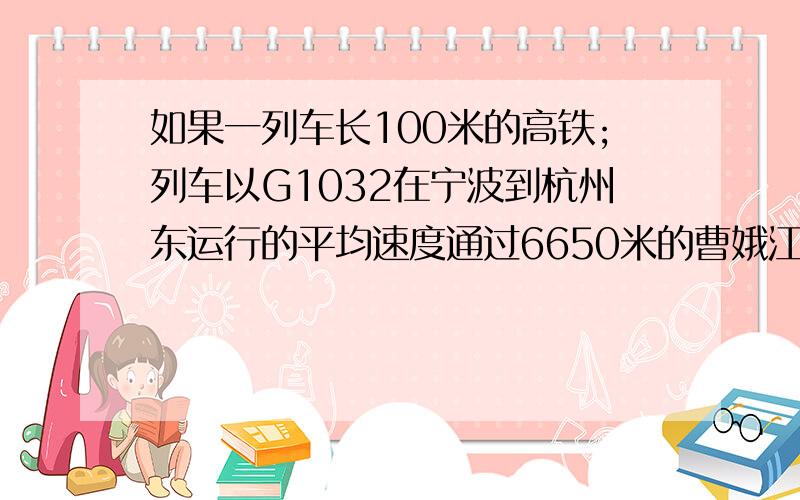 如果一列车长100米的高铁;列车以G1032在宁波到杭州东运行的平均速度通过6650米的曹娥江特大桥的时间是多少?注：G1032列车是 从宁波到杭州东,发时是12:05,到时是12:31 ,里程是165 km.