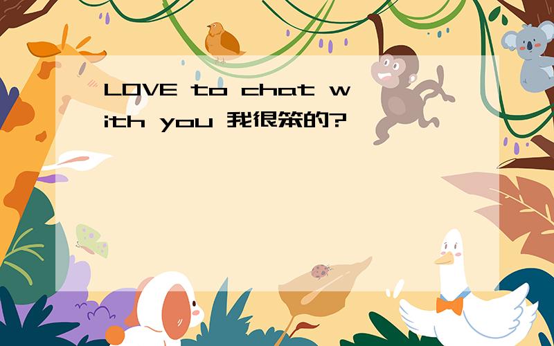 LOVE to chat with you 我很笨的?