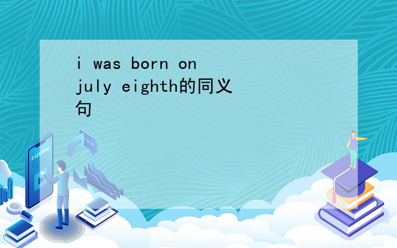 i was born on july eighth的同义句