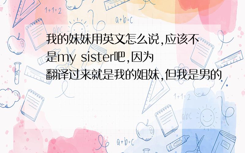 我的妹妹用英文怎么说,应该不是my sister吧,因为翻译过来就是我的姐妹,但我是男的