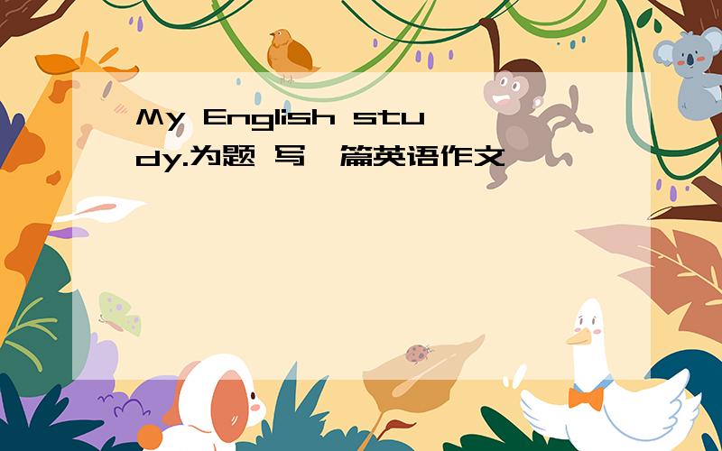My English study.为题 写一篇英语作文