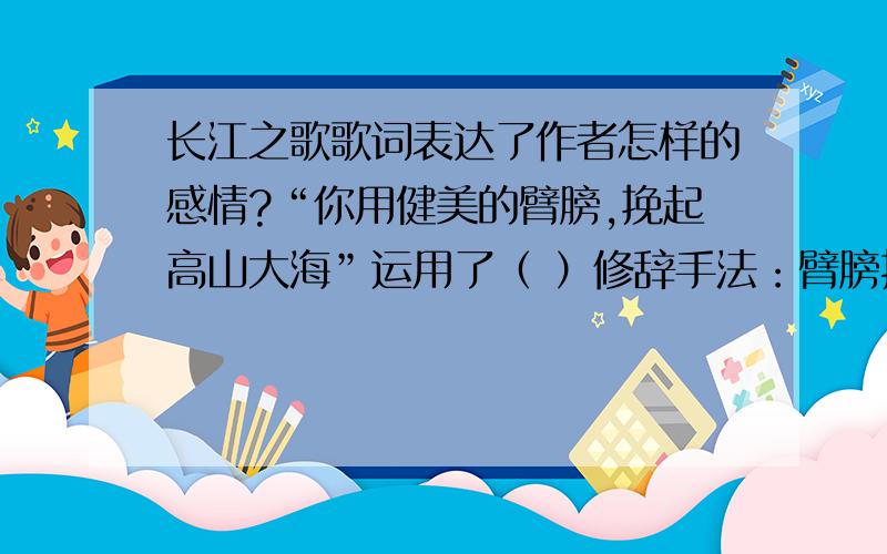 长江之歌歌词表达了作者怎样的感情?“你用健美的臂膀,挽起高山大海”运用了（ ）修辞手法：臂膀指（ )