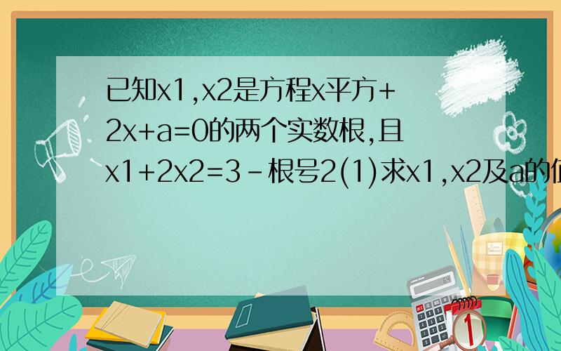 已知x1,x2是方程x平方+2x+a=0的两个实数根,且x1+2x2=3-根号2(1)求x1,x2及a的值;(2)求1/x1+1/x2的值.