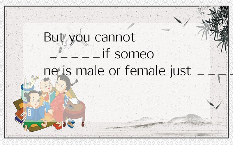 But you cannot _____if someone is male or female just ____ the word 