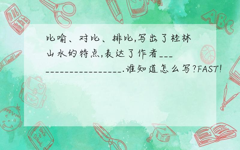比喻、对比、排比,写出了桂林山水的特点,表达了作者___________________.谁知道怎么写?FAST!