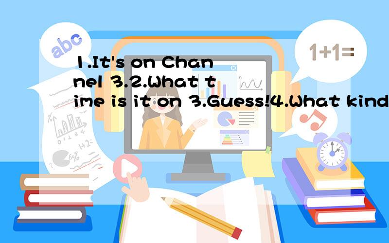 1.It's on Channel 3.2.What time is it on 3.Guess!4.What kind of TV shows do you like best?5.Whatchannel is it on?6.It's Evening News.7.It's on at7:00.排序
