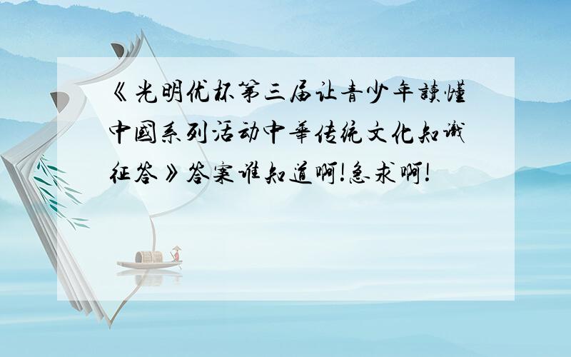 《光明优杯第三届让青少年读懂中国系列活动中华传统文化知识征答》答案谁知道啊!急求啊!