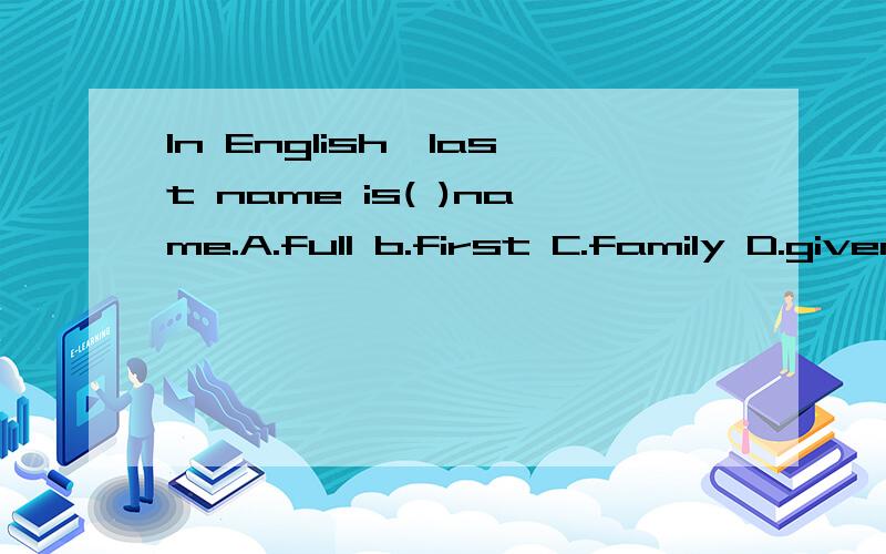 In English,last name is( )name.A.full b.first C.family D.given
