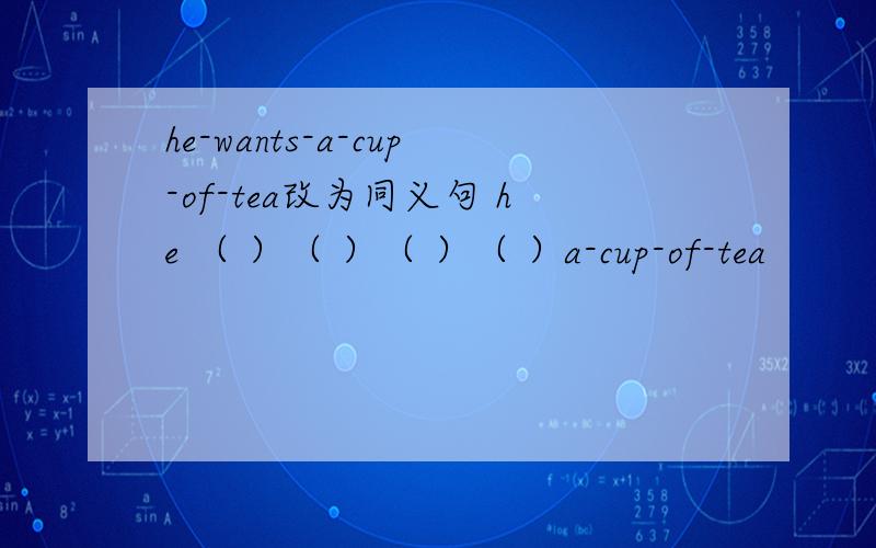 he-wants-a-cup-of-tea改为同义句 he （ ）（ ）（ ）（ ）a-cup-of-tea