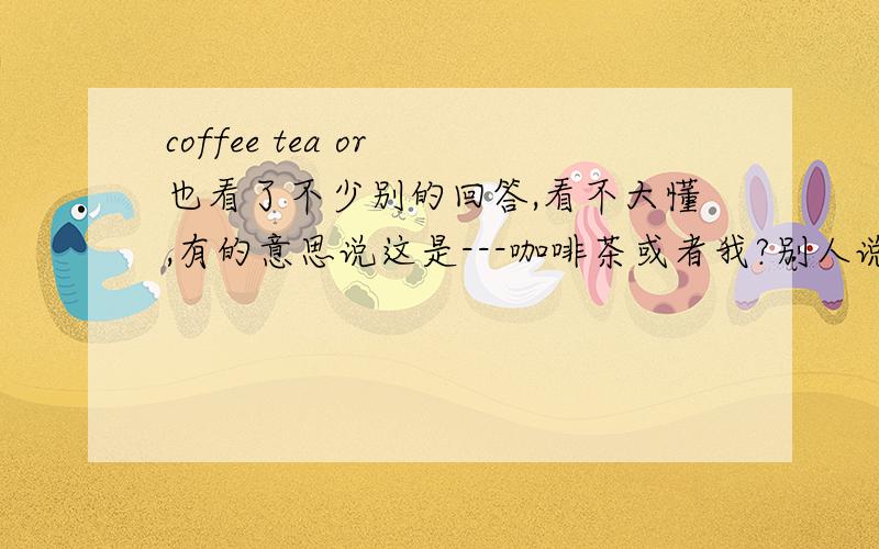 coffee tea or 也看了不少别的回答,看不大懂,有的意思说这是---咖啡茶或者我?别人说,我改怎么回答她,我朋友说的!