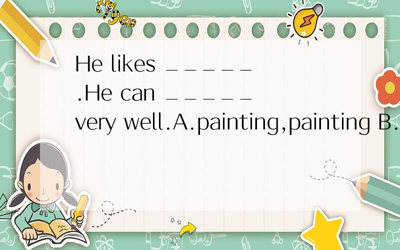 He likes _____.He can _____ very well.A.painting,painting B.painting,paint C.paint,paintin