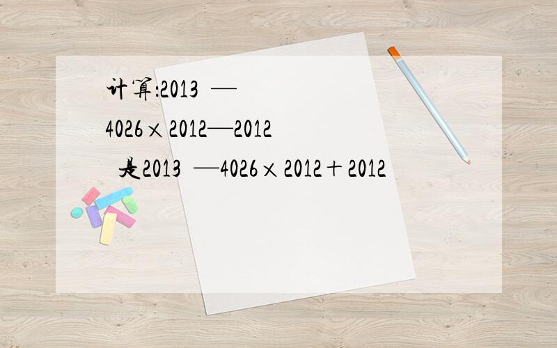 计算：2013²—4026×2012—2012²是2013²—4026×2012＋2012²