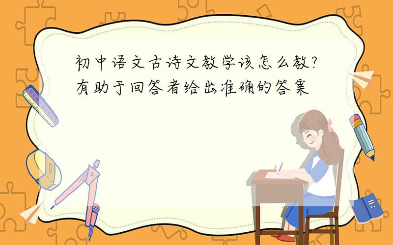 初中语文古诗文教学该怎么教?有助于回答者给出准确的答案