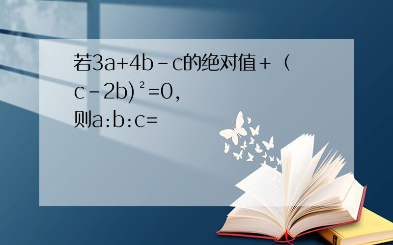 若3a+4b-c的绝对值＋（c-2b)²=0,则a:b:c=