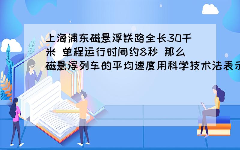 上海浦东磁悬浮铁路全长30千米 单程运行时间约8秒 那么磁悬浮列车的平均速度用科学技术法表示约为（ ）  急急急急急
