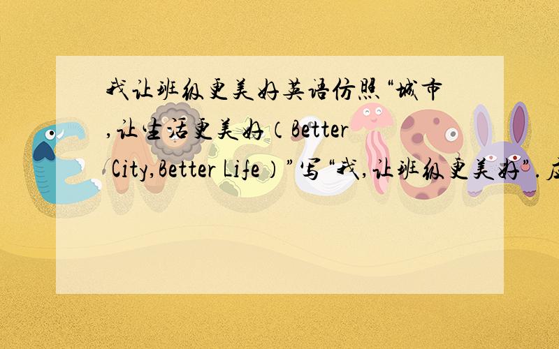 我让班级更美好英语仿照“城市,让生活更美好（Better City,Better Life）”写“我,让班级更美好”.应该是Better ____,Better ____.