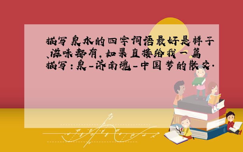 描写泉水的四字词语最好是样子、滋味都有,如果直接给我一篇描写：泉-济南魂-中国梦的散文.
