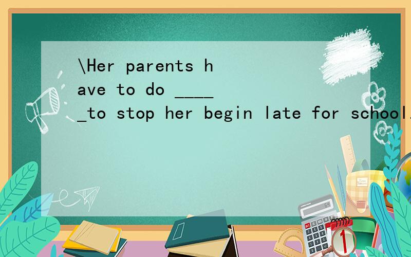 \Her parents have to do _____to stop her begin late for school.A something B anything C nothing D everything