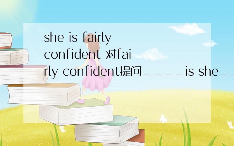 she is fairly confident 对fairly confident提问____is she____?