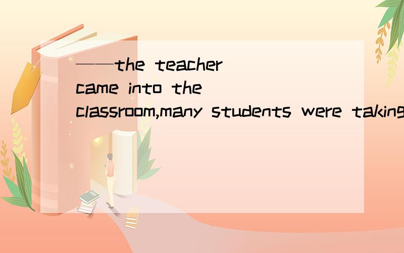 ——the teacher came into the classroom,many students were taking to each other.用when还是while.why?