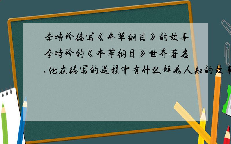 李时珍编写《本草纲目》的故事李时珍的《本草纲目》世界著名,他在编写的过程中有什么鲜为人知的故事吗?