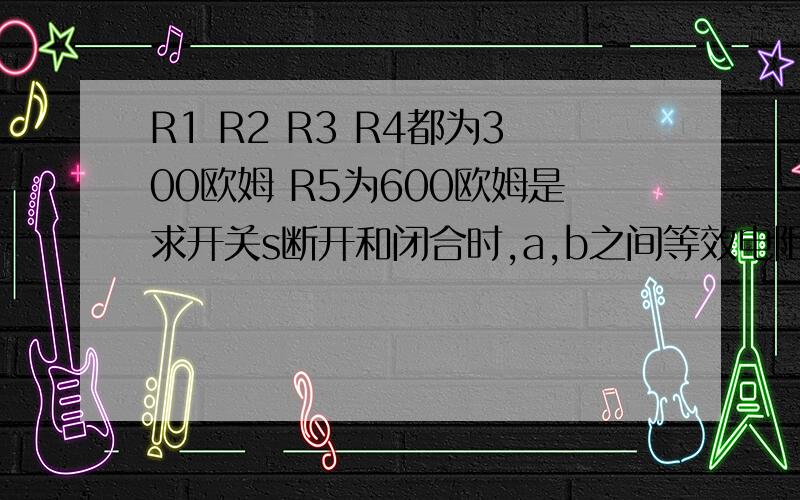 R1 R2 R3 R4都为300欧姆 R5为600欧姆是求开关s断开和闭合时,a,b之间等效电阻R1 R2 R3 R4都为300欧姆  R5为600欧姆是求开关s断开和闭合时,a,b之间等效电阻