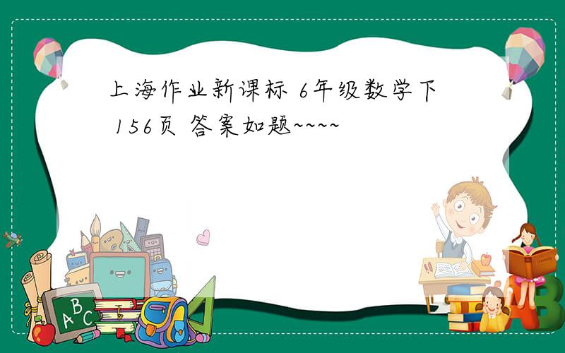 上海作业新课标 6年级数学下 156页 答案如题~~~~