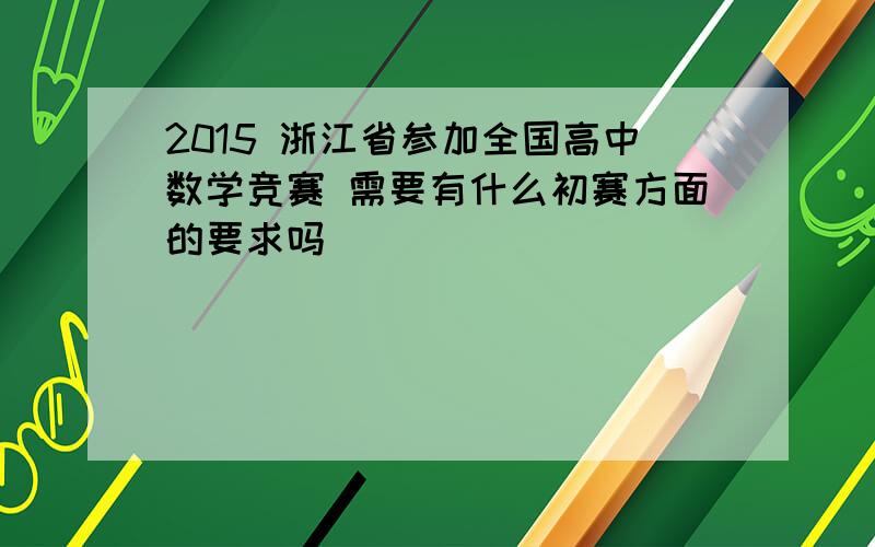 2015 浙江省参加全国高中数学竞赛 需要有什么初赛方面的要求吗