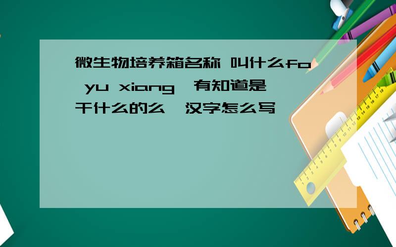 微生物培养箱名称 叫什么fo yu xiang,有知道是干什么的么,汉字怎么写