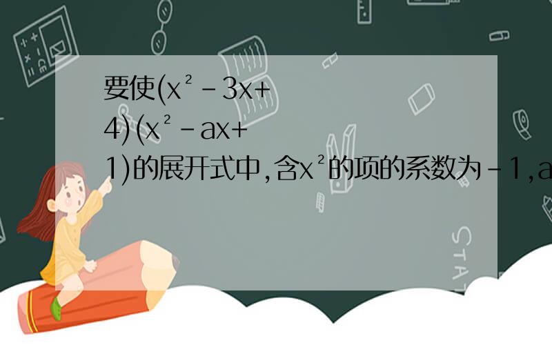 要使(x²-3x+4)(x²-ax+1)的展开式中,含x²的项的系数为-1,a应该是