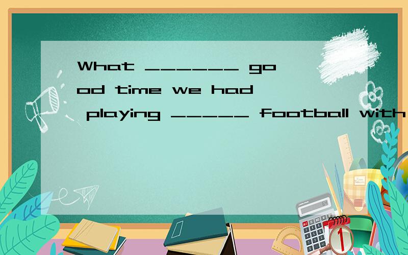 What ______ good time we had playing _____ football with the team!A.a,the B./,/ C、a ,/ D./ ,the