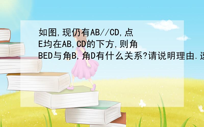 如图,现仍有AB//CD,点E均在AB,CD的下方,则角BED与角B,角D有什么关系?请说明理由.速度求答复.