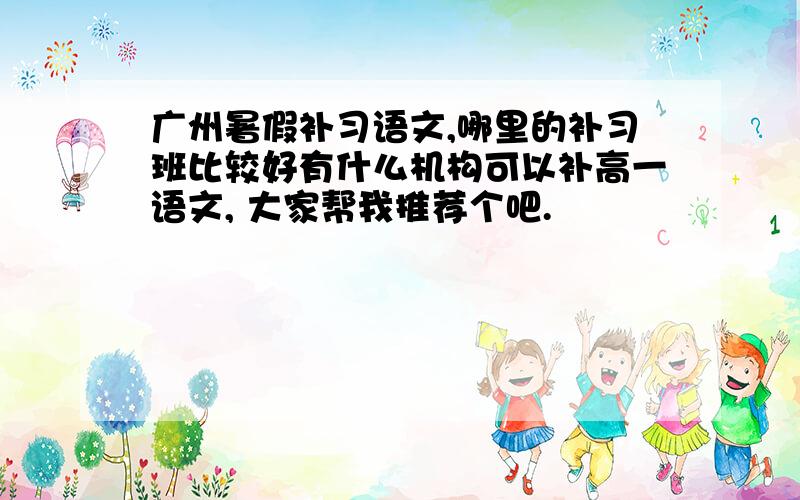广州暑假补习语文,哪里的补习班比较好有什么机构可以补高一语文, 大家帮我推荐个吧.