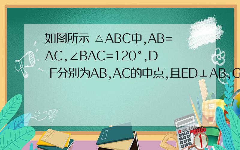 如图所示 △ABC中,AB=AC,∠BAC=120°,D F分别为AB,AC的中点,且ED⊥AB,GF⊥AC,E G在B,C上,BC=15 求E求EG的长