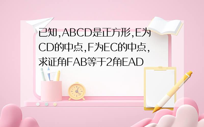 已知,ABCD是正方形,E为CD的中点,F为EC的中点,求证角FAB等于2角EAD