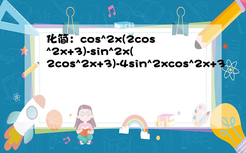 化简：cos^2x(2cos^2x+3)-sin^2x(2cos^2x+3)-4sin^2xcos^2x+3