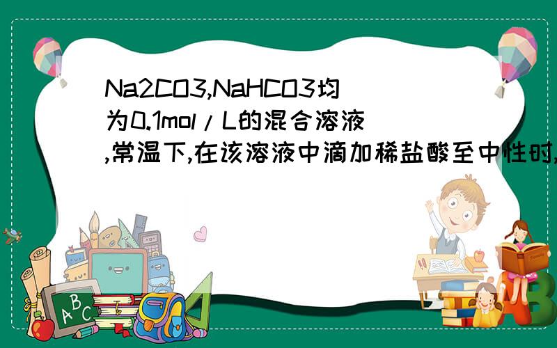 Na2CO3,NaHCO3均为0.1mol/L的混合溶液,常温下,在该溶液中滴加稀盐酸至中性时,溶质的主要成分有