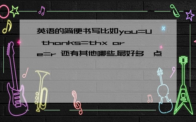 英语的简便书写比如you=U thanks=thx are=r 还有其他哪些.最好多一点
