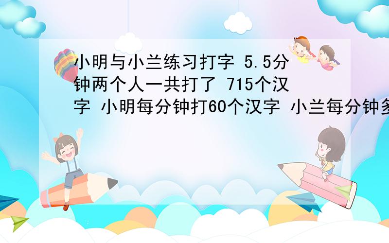 小明与小兰练习打字 5.5分钟两个人一共打了 715个汉字 小明每分钟打60个汉字 小兰每分钟多少个汉字?