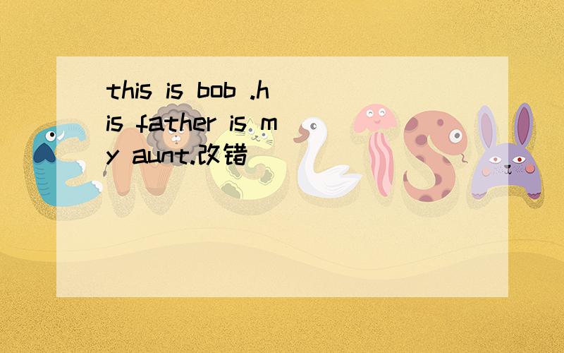 this is bob .his father is my aunt.改错