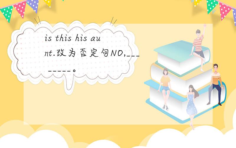 is this his aunt.改为否定句NO,___ _____。