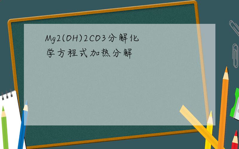 Mg2(OH)2CO3分解化学方程式加热分解